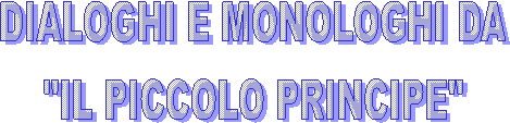 IL PICCOLO PRINCIPE
monologhi e dialoghi